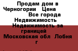 Продам дом в Черногории › Цена ­ 12 800 000 - Все города Недвижимость » Недвижимость за границей   . Московская обл.,Лобня г.